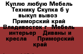 Куплю любую Мебель, Технику Скупка б/у выкуп/вывоз - Приморский край, Владивосток г. Мебель, интерьер » Диваны и кресла   . Приморский край